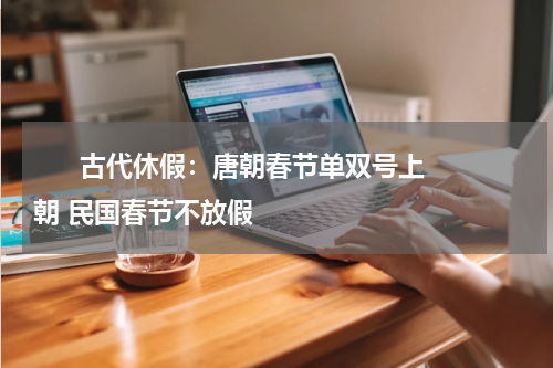       古代休假：唐朝春节单双号上朝 民国春节不放假     