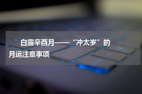       白露辛酉月——“冲太岁”的月运注意事项    