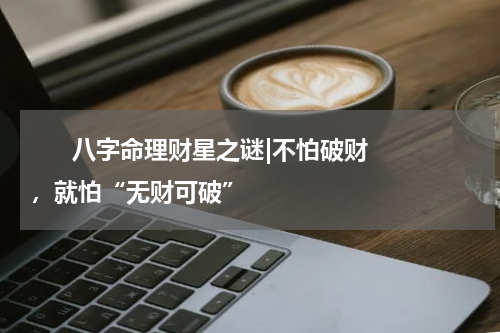       八字命理财星之谜|不怕破财，就怕“无财可破”    