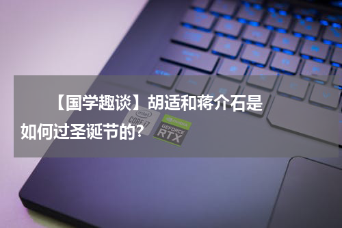       【国学趣谈】胡适和蒋介石是如何过圣诞节的？    