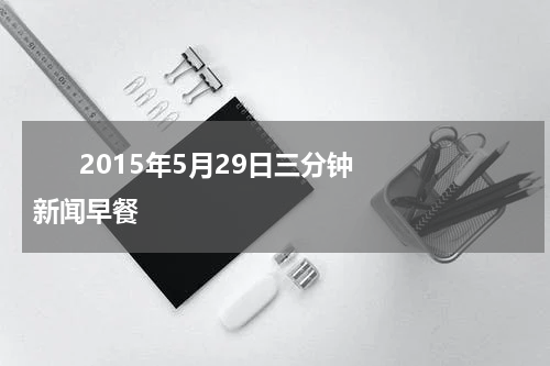       2015年5月29日三分钟新闻早餐    