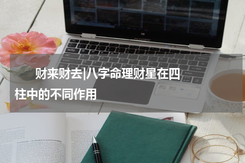       财来财去|八字命理财星在四柱中的不同作用    