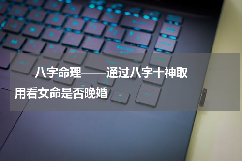       八字命理——通过八字十神取用看女命是否晚婚    