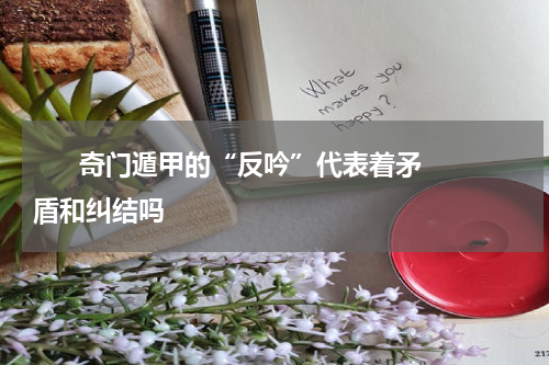       奇门遁甲的“反吟”代表着矛盾和纠结吗    