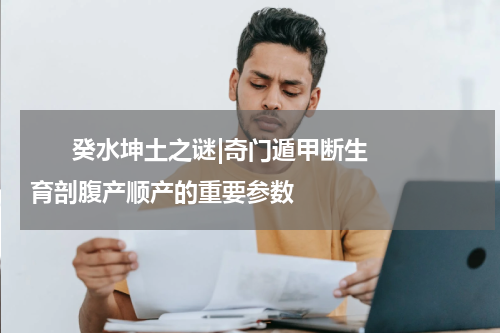       癸水坤土之谜|奇门遁甲断生育剖腹产顺产的重要参数    