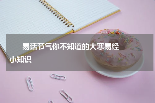       易话节气你不知道的大寒易经小知识    