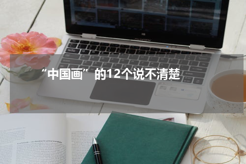       “中国画”的12个说不清楚    