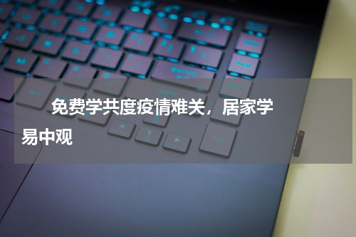       免费学共度疫情难关，居家学易中观    
