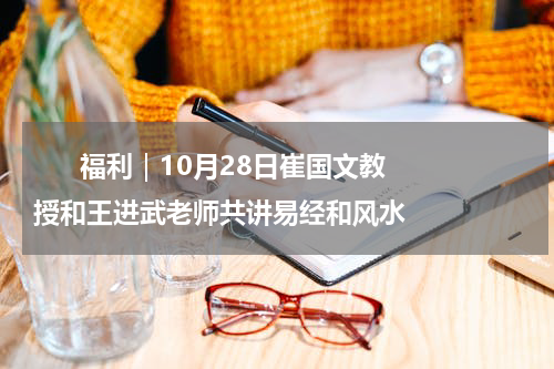       福利｜10月28日崔国文教授和王进武老师共讲易经和风水    