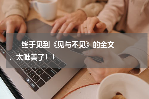      终于见到《见与不见》的全文，太唯美了！！    