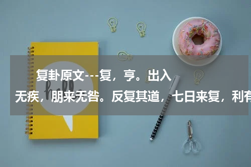       复卦原文---复，亨。出入无疾，朋来无咎。反复其道，七日来复，利有攸往。（用于原文熟读背）    