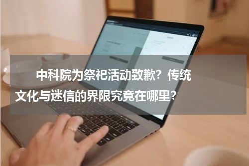       中科院为祭祀活动致歉？传统文化与迷信的界限究竟在哪里？    