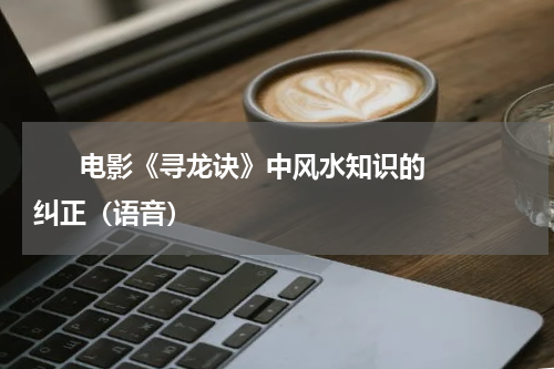       电影《寻龙诀》中风水知识的纠正（语音）    