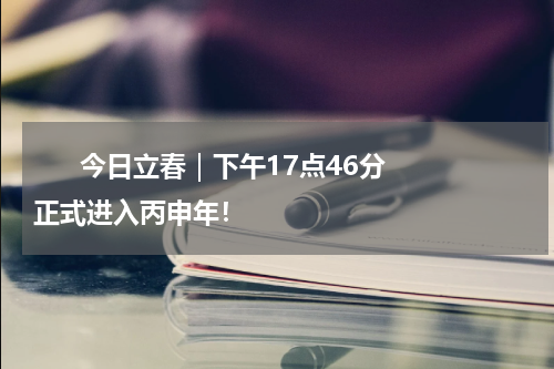       今日立春｜下午17点46分正式进入丙申年！    