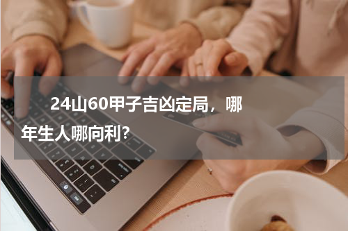       24山60甲子吉凶定局，哪年生人哪向利？    