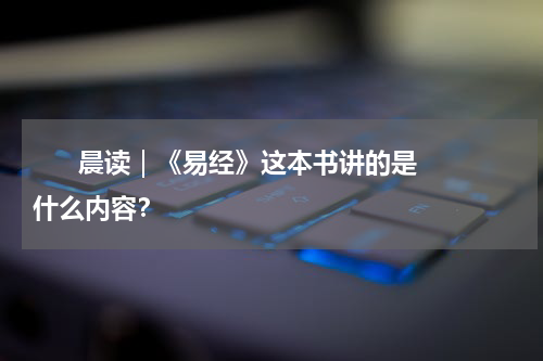       晨读｜《易经》这本书讲的是什么内容？    