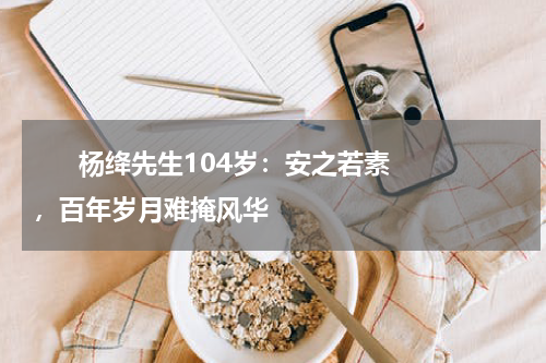       杨绛先生104岁：安之若素，百年岁月难掩风华    