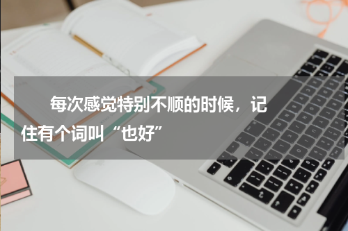       每次感觉特别不顺的时候，记住有个词叫“也好”    