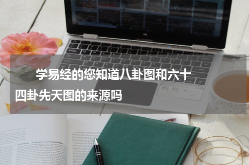       学易经的您知道八卦图和六十四卦先天图的来源吗    