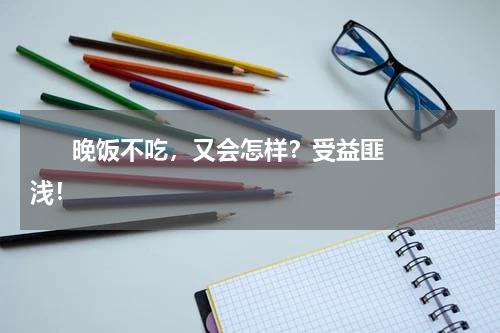       晚饭不吃，又会怎样？受益匪浅！    