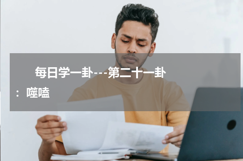       每日学一卦---第二十一卦：噬嗑    