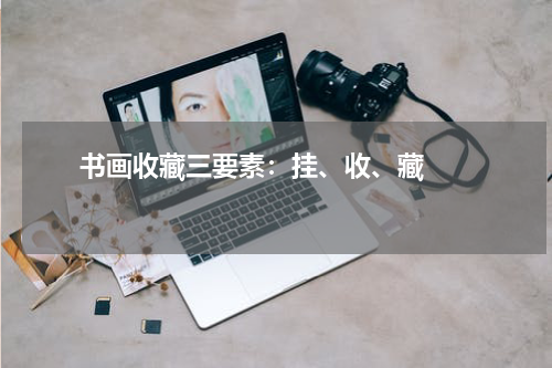       书画收藏三要素：挂、收、藏    