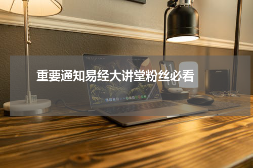       重要通知易经大讲堂粉丝必看    