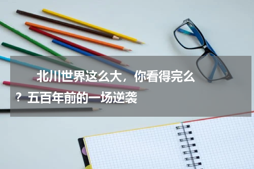       北川世界这么大，你看得完么？五百年前的一场逆袭    