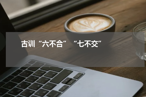       古训“六不合”“七不交”    