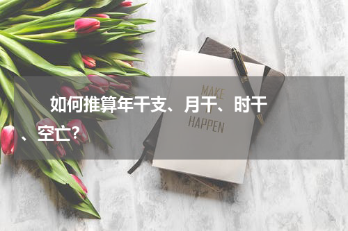       如何推算年干支、月干、时干、空亡？    