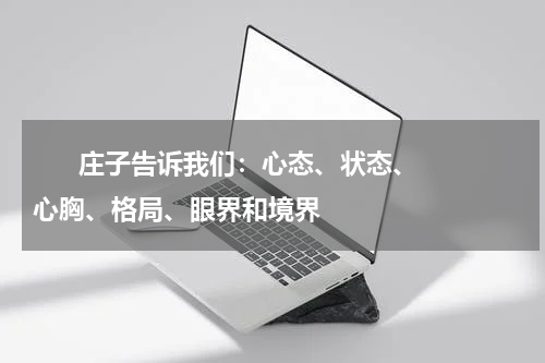       庄子告诉我们：心态、状态、心胸、格局、眼界和境界    
