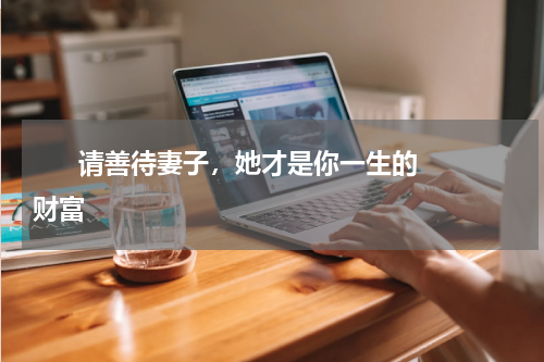       请善待妻子，她才是你一生的财富    