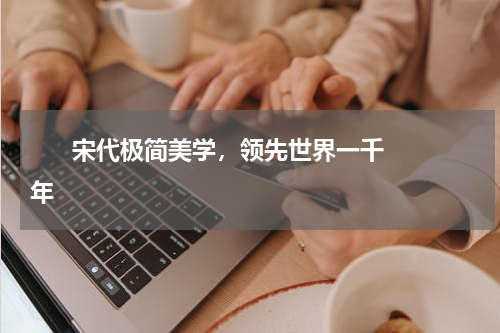       宋代极简美学，领先世界一千年    