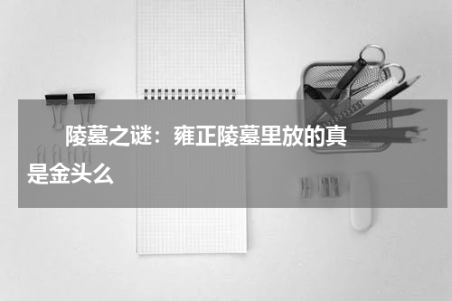       陵墓之谜：雍正陵墓里放的真是金头么    