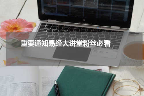       重要通知易经大讲堂粉丝必看    