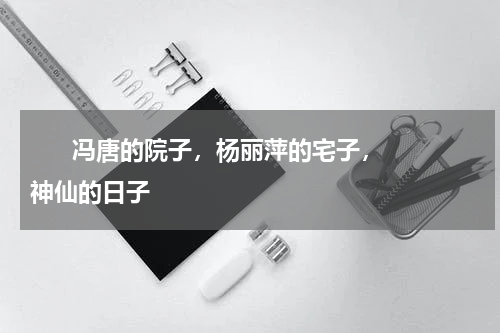       冯唐的院子，杨丽萍的宅子，神仙的日子    