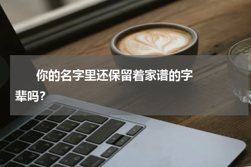       你的名字里还保留着家谱的字辈吗？    