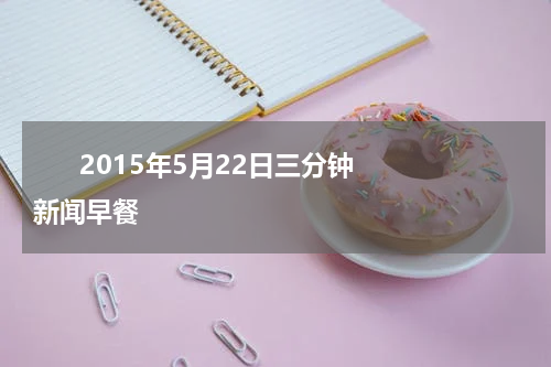       2015年5月22日三分钟新闻早餐    