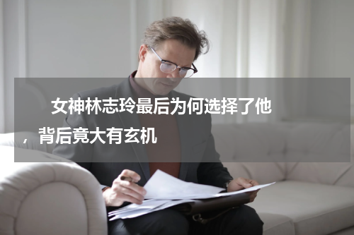       女神林志玲最后为何选择了他，背后竟大有玄机    