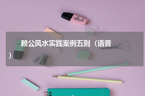       赖公风水实践案例五则（语音）    