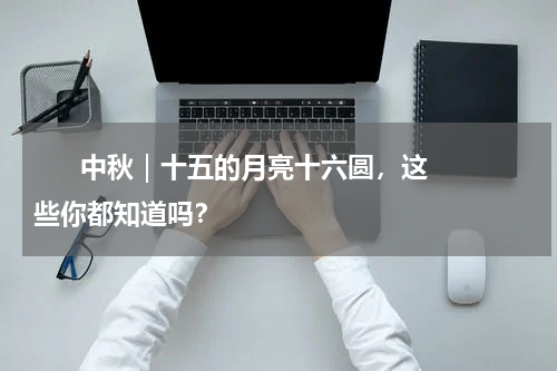       中秋｜十五的月亮十六圆，这些你都知道吗？    