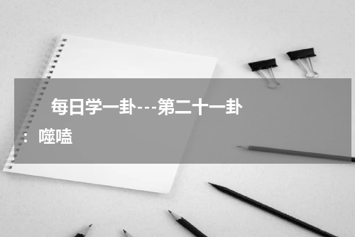       每日学一卦---第二十一卦：噬嗑    