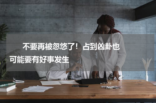       不要再被忽悠了！占到凶卦也可能要有好事发生    