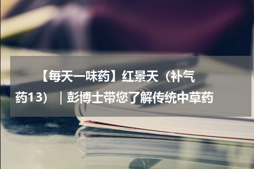       【每天一味药】红景天（补气药13）｜彭博士带您了解传统中草药    