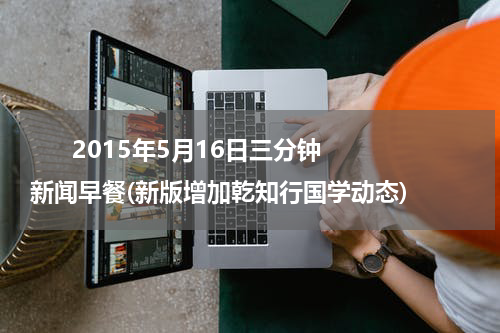       2015年5月16日三分钟新闻早餐(新版增加乾知行国学动态)    