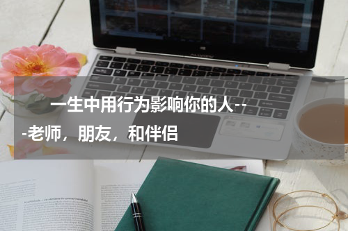       一生中用行为影响你的人---老师，朋友，和伴侣    