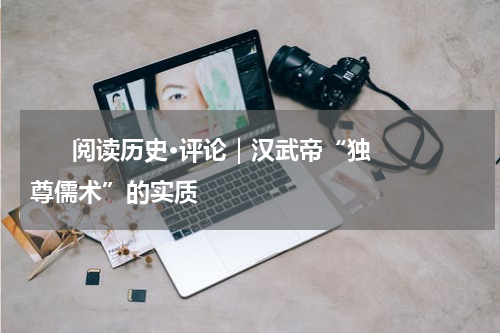       阅读历史·评论｜汉武帝“独尊儒术”的实质    