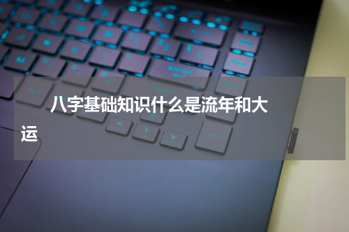       八字基础知识什么是流年和大运    