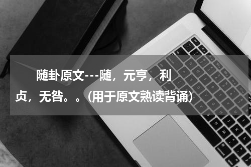       随卦原文---随，元亨，利贞，无咎。。(用于原文熟读背诵）    