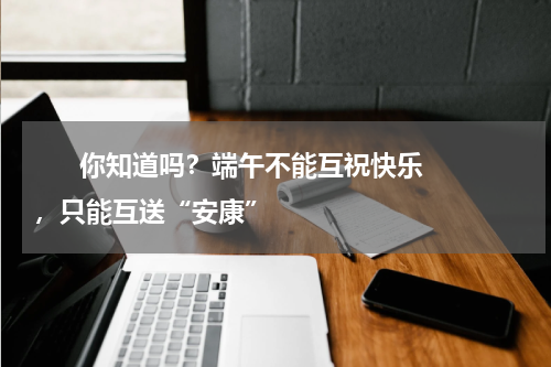       你知道吗？端午不能互祝快乐，只能互送“安康”    